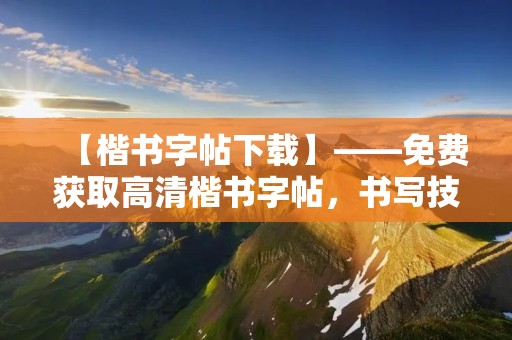 【楷书字帖下载】——免费获取高清楷书字帖，书写技能提升利器