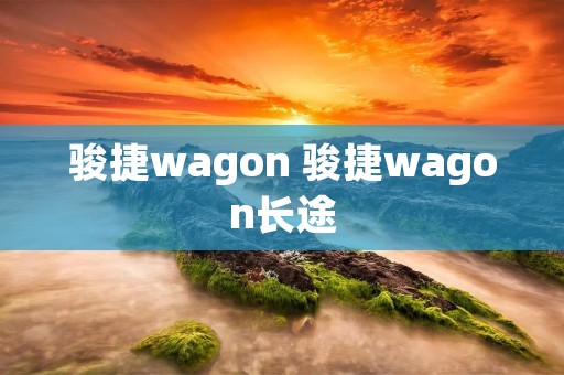 骏捷wagon 骏捷wagon长途