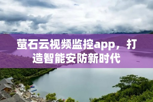 萤石云视频监控app，打造智能安防新时代