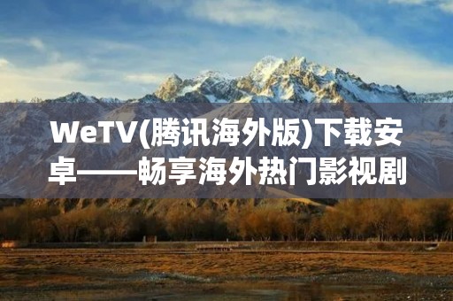 WeTV(腾讯海外版)下载安卓——畅享海外热门影视剧集与综艺