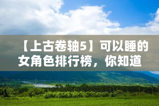 【上古卷轴5】可以睡的女角色排行榜,你知道吗? 【上古卷轴5】可以睡的女角色排行榜,你知道吗?