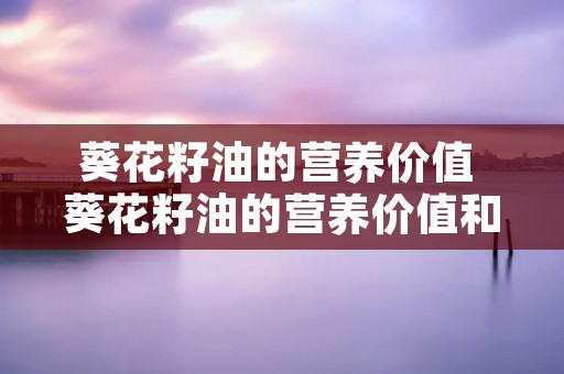 葵花籽油的营养价值 葵花籽油的营养价值和缺点 葵花籽油的营养价值 葵花籽油的营养价值和缺点
