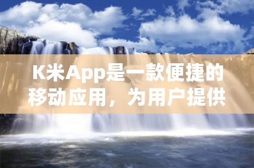 K米App是一款便捷的移动应用,为用户提供了全面的购物、支付和服务体验。无论是购买日常所需的商品,还是享受各类优惠活动,K米App都能满足用户的需求,为用户带来便利和实惠。 K米App是一款便捷的移动应用,为用户提供了全面的购物、支付和服务体验。无论是购买日常所需的商品,还是享受各类优惠活动,K米App都能满足用户的需求,为用户带来便利和实惠。