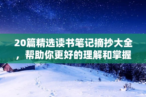20篇精选读书笔记摘抄大全,帮助你更好的理解和掌握经典著作。这些读书笔记涉及多个领域,包括文学、哲学、心理学、商业等,对于不同领域的读者都有很大的参考价值。 20篇精选读书笔记摘抄大全,帮助你更好的理解和掌握经典著作。这些读书笔记涉及多个领域,包括文学、哲学、心理学、商业等,对于不同领域的读者都有很大的参考价值。