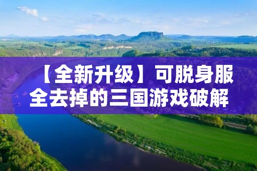 【全新升级】可脱身服全去掉的三国游戏破解版，畅玩无限制！