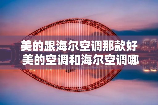 美的跟海尔空调那款好 美的空调和海尔空调哪个好些