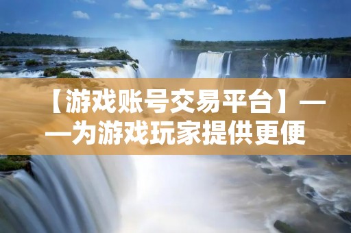 【游戏账号交易平台】——为游戏玩家提供更便捷的游戏交易服务
