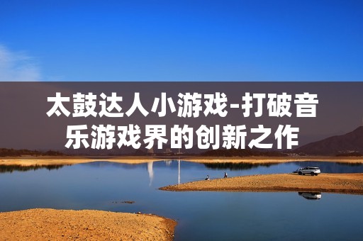 太鼓达人小游戏-打破音乐游戏界的创新之作