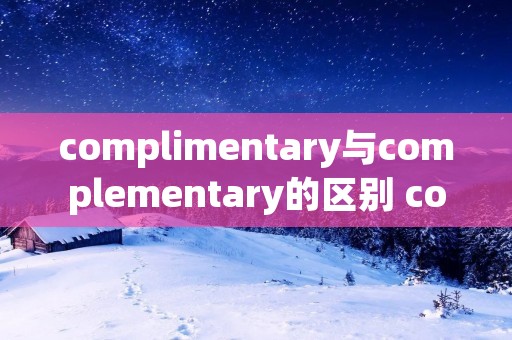 complimentary与complementary的区别 complimentary与complementary怎么区分