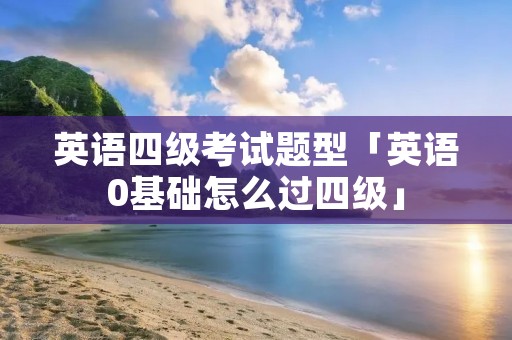 英语四级考试题型「英语0基础怎么过四级」