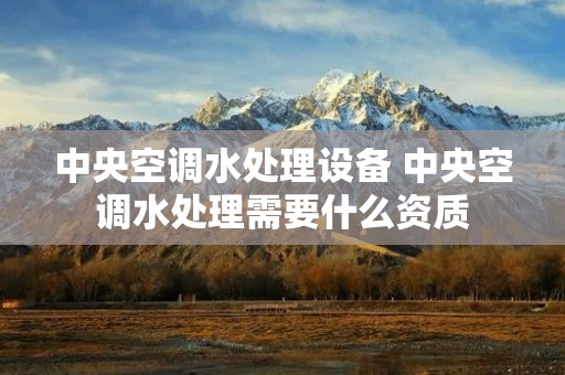 中央空调水处理设备 中央空调水处理需要什么资质 中央空调水处理设备 中央空调水处理需要什么资质
