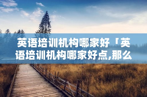 英语培训机构哪家好「英语培训机构哪家好点,那么多人都在看!」