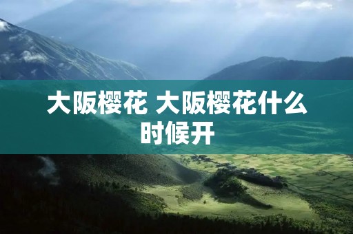 大阪樱花 大阪樱花什么时候开