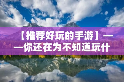 【推荐好玩的手游】——你还在为不知道玩什么手游而烦恼吗？快来看看这些好玩的手游吧！