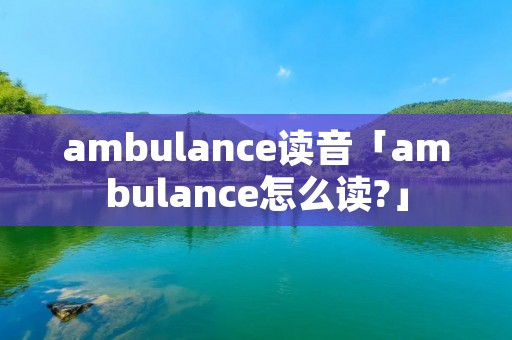 ambulance读音「ambulance怎么读?」