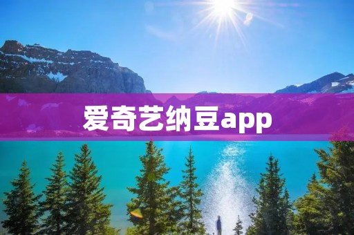 爱奇艺纳豆app：让你畅享精彩影视内容