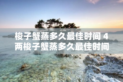 梭子蟹蒸多久最佳时间 4两梭子蟹蒸多久最佳时间
