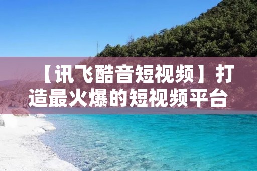 【讯飞酷音短视频】打造最火爆的短视频平台 【讯飞酷音短视频】打造最火爆的短视频平台