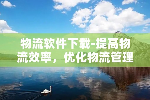 物流软件下载-提高物流效率，优化物流管理