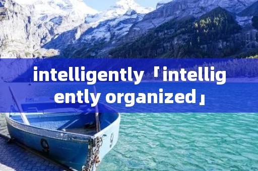 intelligently「intelligently organized」