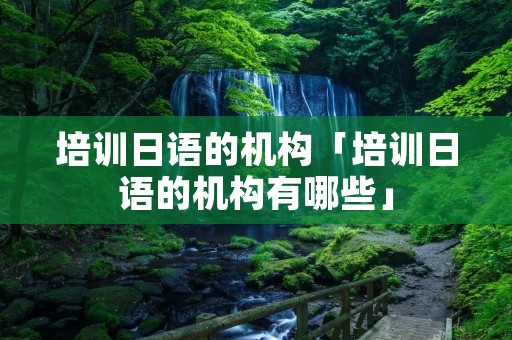 培训日语的机构「培训日语的机构有哪些」