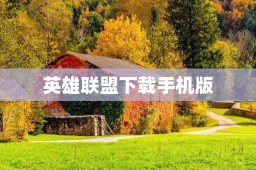 英雄联盟下载手机版：让你随时随地畅玩史诗级MOBA游戏！