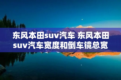 东风本田suv汽车 东风本田suv汽车宽度和倒车镜总宽尺寸 东风本田suv汽车 东风本田suv汽车宽度和倒车镜总宽尺寸