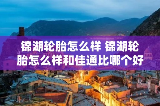 锦湖轮胎怎么样 锦湖轮胎怎么样和佳通比哪个好 锦湖轮胎怎么样 锦湖轮胎怎么样和佳通比哪个好