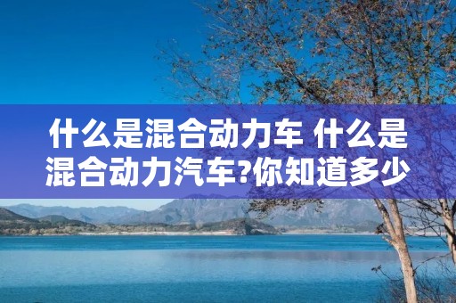什么是混合动力车 什么是混合动力汽车?你知道多少?