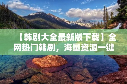 【韩剧大全最新版下载】全网热门韩剧，海量资源一键畅享！