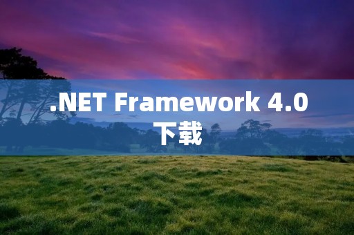 .NET Framework 4.0下载：为您的电脑带来更快、更稳定的运行
