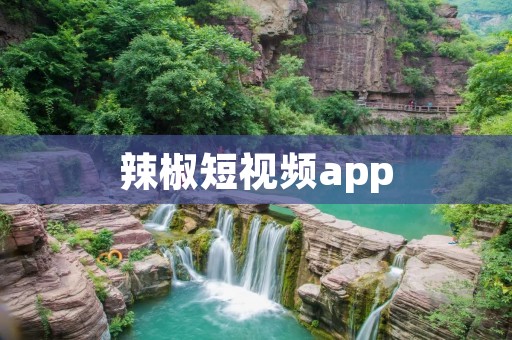 辣椒短视频app：打开无限创意的视觉盛宴