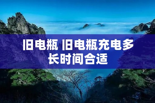 旧电瓶 旧电瓶充电多长时间合适