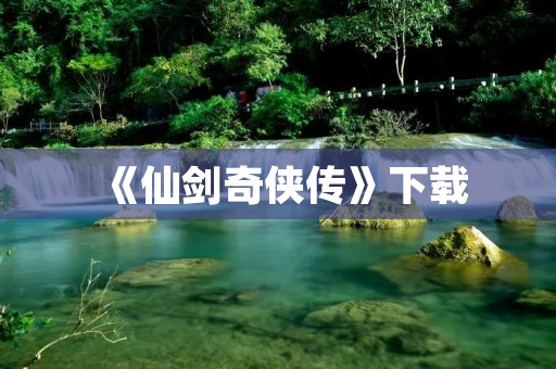 《仙剑奇侠传》下载：古风RPG经典游戏，感受仙侠世界
