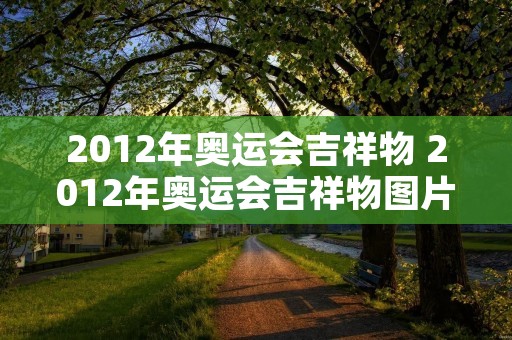 2012年奥运会吉祥物 2012年奥运会吉祥物图片