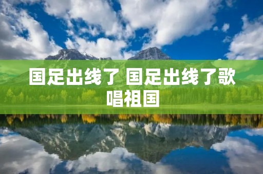 国足出线了 国足出线了歌唱祖国
