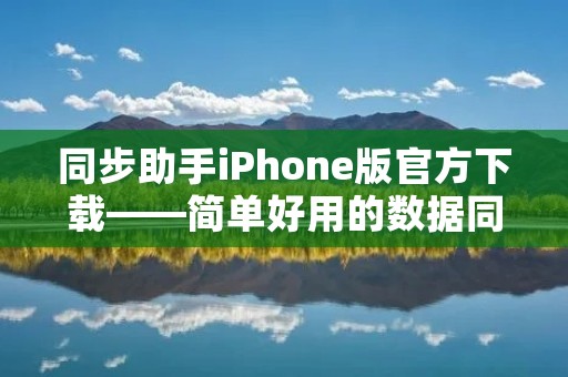 同步助手iPhone版官方下载——简单好用的数据同步工具 同步助手iPhone版官方下载——简单好用的数据同步工具