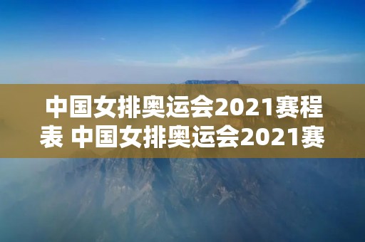 中国女排奥运会2021赛程表 中国女排奥运会2021赛程表图片 中国女排奥运会2021赛程表 中国女排奥运会2021赛程表图片