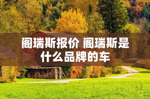 阁瑞斯报价 阁瑞斯是什么品牌的车 阁瑞斯报价 阁瑞斯是什么品牌的车