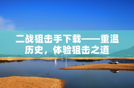 二战狙击手下载——重温历史,体验狙击之道 二战狙击手下载——重温历史,体验狙击之道