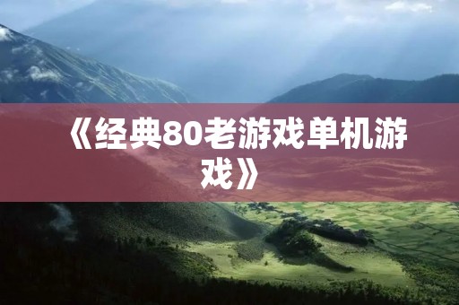 《经典80老游戏单机游戏》：重回游戏黄金时代的回忆之旅