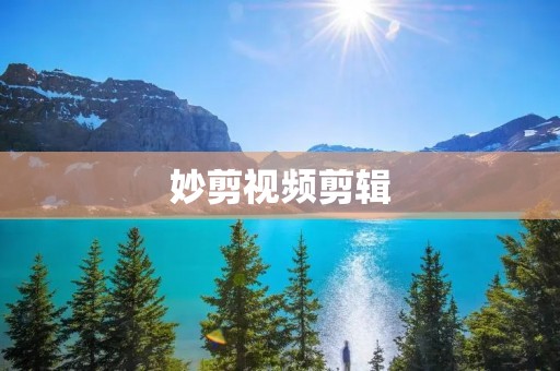 妙剪视频剪辑：打造精彩绝伦的影像艺术