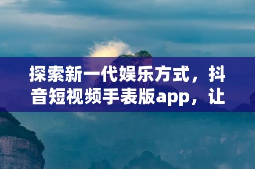 探索新一代娱乐方式,抖音短视频手表版app,让你随时随地畅享精彩视频! 探索新一代娱乐方式,抖音短视频手表版app,让你随时随地畅享精彩视频!