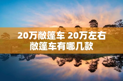 20万敞篷车 20万左右敞篷车有哪几款 20万敞篷车 20万左右敞篷车有哪几款