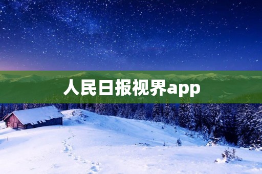 人民日报视界app:畅享新闻资讯与优质内容 人民日报视界app:畅享新闻资讯与优质内容