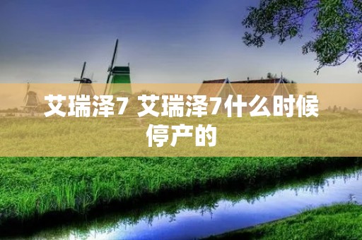 艾瑞泽7 艾瑞泽7什么时候停产的