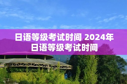 日语等级考试时间 2024年日语等级考试时间