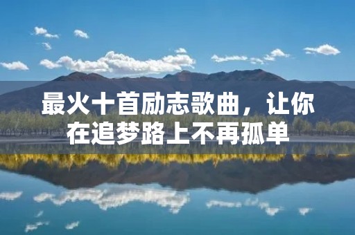 最火十首励志歌曲，让你在追梦路上不再孤单