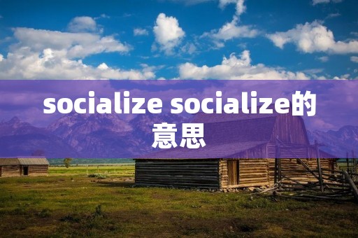 socialize socialize的意思 socialize socialize的意思