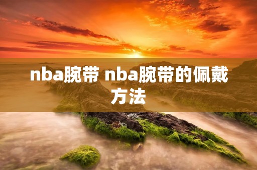 nba腕带 nba腕带的佩戴方法 nba腕带 nba腕带的佩戴方法